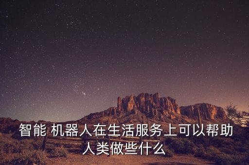  智能 機器人在生活服務(wù)上可以幫助人類做些什么