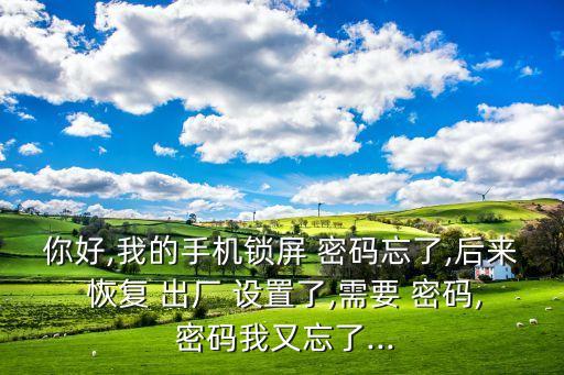 你好,我的手機(jī)鎖屏 密碼忘了,后來 恢復(fù) 出廠 設(shè)置了,需要 密碼, 密碼我又忘了...