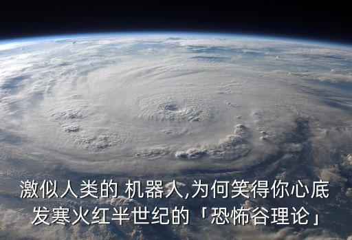 激似人類的 機(jī)器人,為何笑得你心底發(fā)寒火紅半世紀(jì)的「恐怖谷理論」