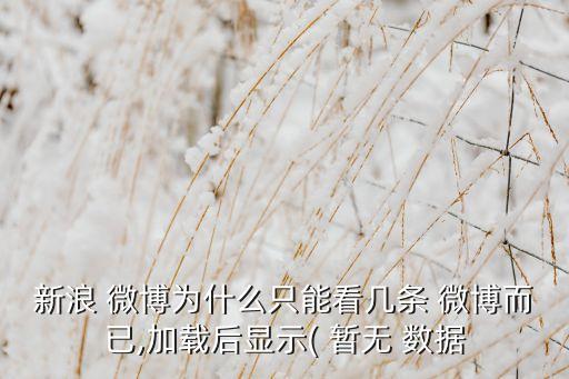 新浪 微博為什么只能看幾條 微博而已,加載后顯示( 暫無 數(shù)據(jù)