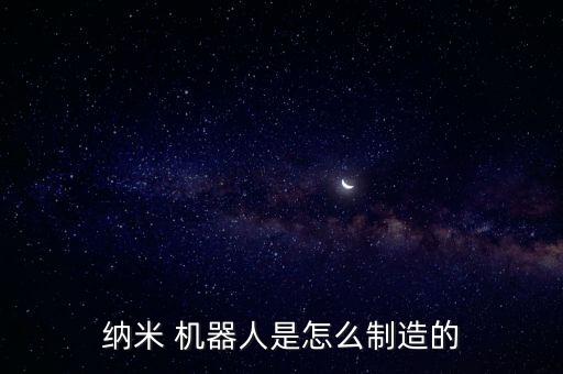 納米 機(jī)器人是怎么制造的