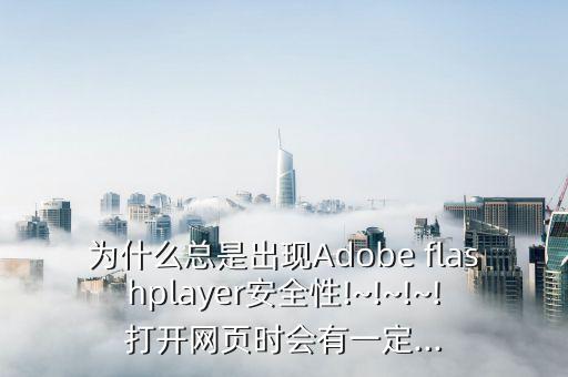 為什么總是出現(xiàn)Adobe flashplayer安全性!~!~!~!打開網(wǎng)頁時會有一定...