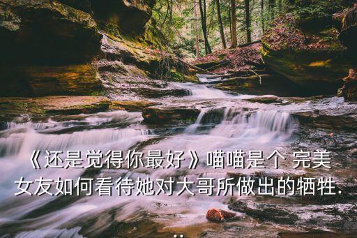 《還是覺(jué)得你最好》喵喵是個(gè) 完美 女友如何看待她對(duì)大哥所做出的犧牲...