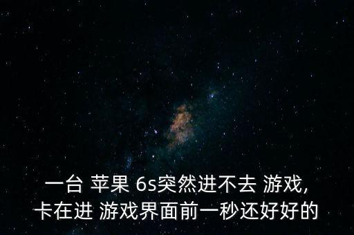 一臺 蘋果 6s突然進(jìn)不去 游戲,卡在進(jìn) 游戲界面前一秒還好好的