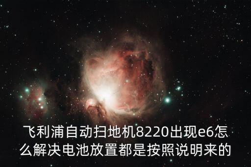 飛利浦自動掃地機(jī)8220出現(xiàn)e6怎么解決電池放置都是按照說明來的