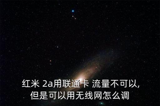  紅米 2a用聯(lián)通卡 流量不可以,但是可以用無線網(wǎng)怎么調(diào)
