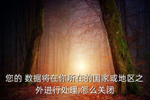您的 數據將在你所在的國家或地區(qū)之外進行處理,怎么關閉