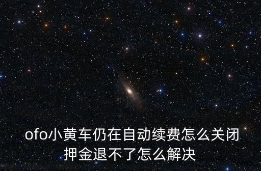  ofo小黃車仍在自動(dòng)續(xù)費(fèi)怎么關(guān)閉押金退不了怎么解決