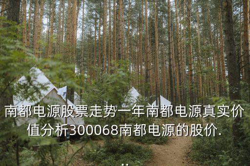 南都電源股票走勢一年南都電源真實(shí)價(jià)值分析300068南都電源的股價(jià)...