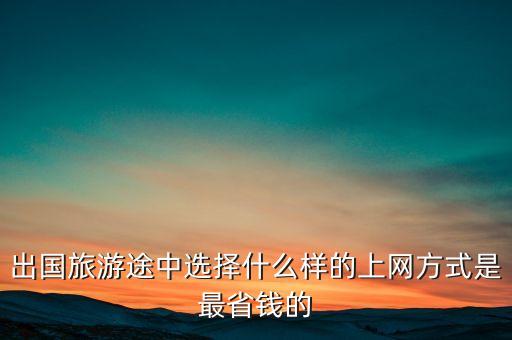 出國旅游途中選擇什么樣的上網(wǎng)方式是最省錢的