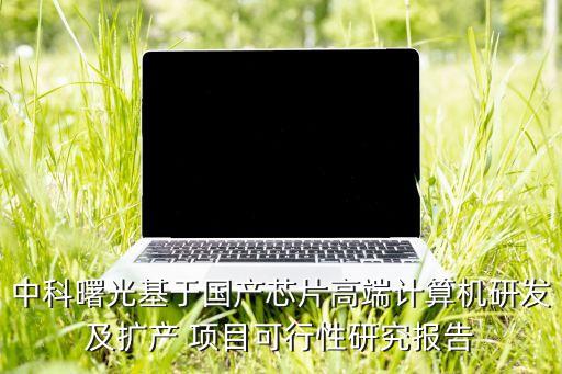 中科曙光基于國(guó)產(chǎn)芯片高端計(jì)算機(jī)研發(fā)及擴(kuò)產(chǎn) 項(xiàng)目可行性研究報(bào)告