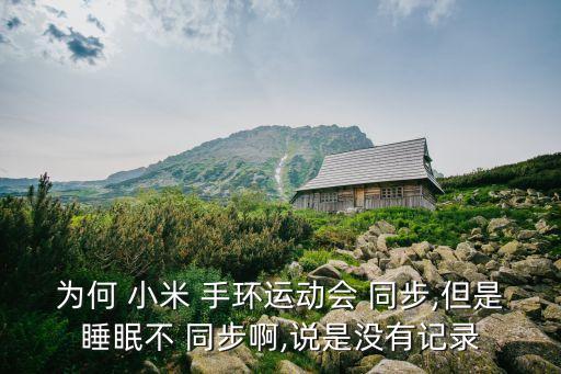 為何 小米 手環(huán)運(yùn)動會 同步,但是睡眠不 同步啊,說是沒有記錄