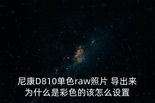 尼康D810單色raw照片 導(dǎo)出來為什么是彩色的該怎么設(shè)置