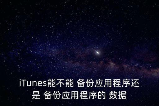 iTunes能不能 備份應(yīng)用程序還是 備份應(yīng)用程序的 數(shù)據(jù)