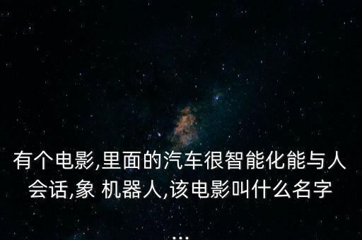 有個電影,里面的汽車很智能化能與人會話,象 機(jī)器人,該電影叫什么名字...