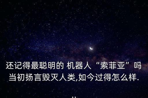 還記得最聰明的 機(jī)器人“索菲亞”嗎當(dāng)初揚(yáng)言毀滅人類(lèi),如今過(guò)得怎么樣...