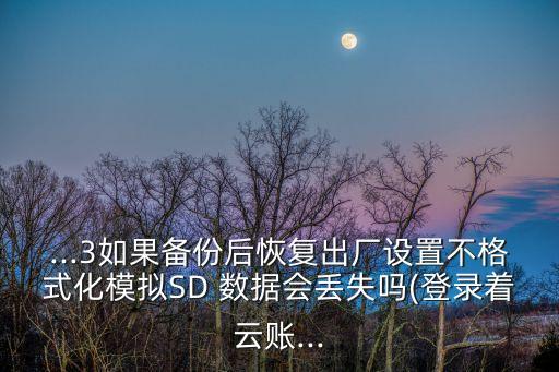 ...3如果備份后恢復(fù)出廠設(shè)置不格式化模擬SD 數(shù)據(jù)會(huì)丟失嗎(登錄著云賬...