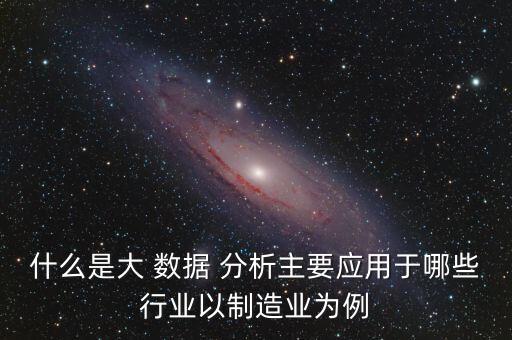 什么是大 數(shù)據(jù) 分析主要應(yīng)用于哪些行業(yè)以制造業(yè)為例