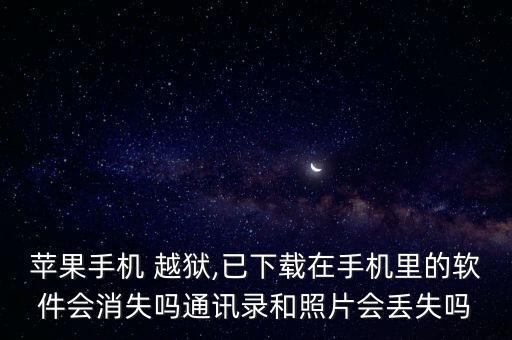 蘋果手機(jī) 越獄,已下載在手機(jī)里的軟件會(huì)消失嗎通訊錄和照片會(huì)丟失嗎