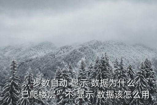 ... 步數(shù)自動(dòng) 顯示 數(shù)據(jù)為什么“已爬樓層”不 顯示 數(shù)據(jù)該怎么用