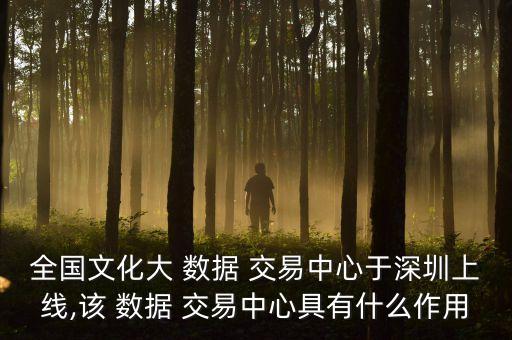全國(guó)文化大 數(shù)據(jù) 交易中心于深圳上線,該 數(shù)據(jù) 交易中心具有什么作用