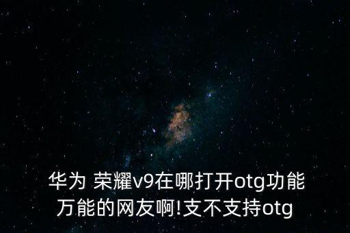  華為 榮耀v9在哪打開otg功能萬(wàn)能的網(wǎng)友啊!支不支持otg