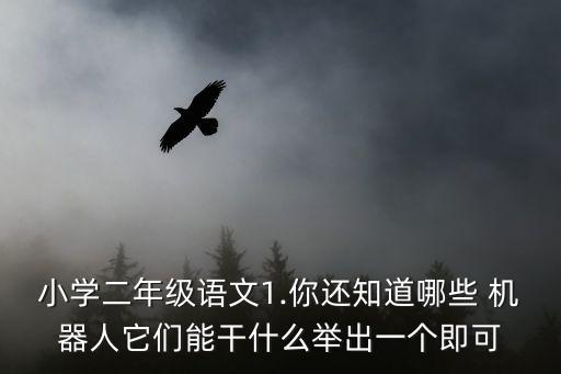 小學(xué)二年級(jí)語(yǔ)文1.你還知道哪些 機(jī)器人它們能干什么舉出一個(gè)即可