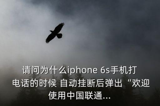 請問為什么iphone 6s手機打 電話的時候 自動掛斷后彈出“歡迎使用中國聯(lián)通...