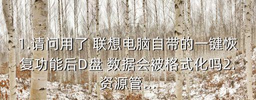 1.請(qǐng)問(wèn)用了 聯(lián)想電腦自帶的一鍵恢復(fù)功能后D盤 數(shù)據(jù)會(huì)被格式化嗎2.資源管...