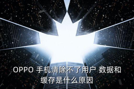 OPPO 手機(jī)清除不了用戶 數(shù)據(jù)和緩存是什么原因
