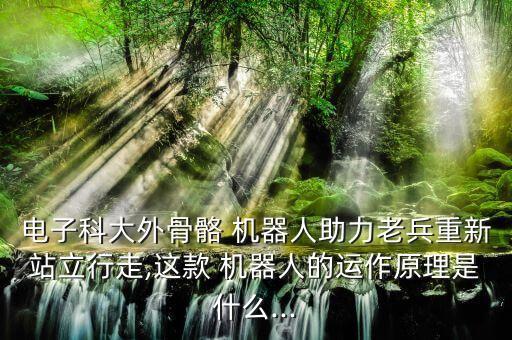 電子科大外骨骼 機(jī)器人助力老兵重新站立行走,這款 機(jī)器人的運(yùn)作原理是什么...