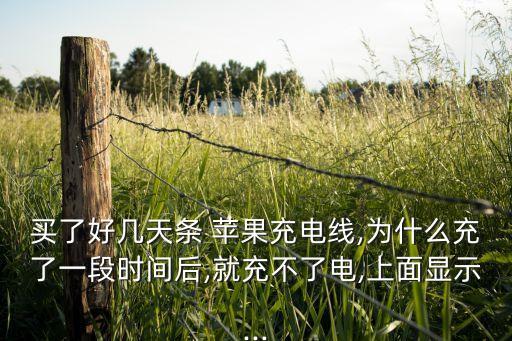 買了好幾天條 蘋果充電線,為什么充了一段時間后,就充不了電,上面顯示...
