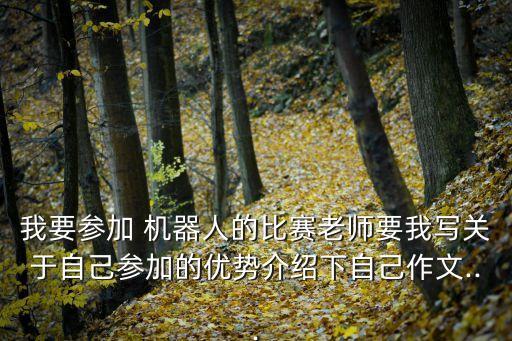 我要參加 機(jī)器人的比賽老師要我寫關(guān)于自己參加的優(yōu)勢介紹下自己作文...