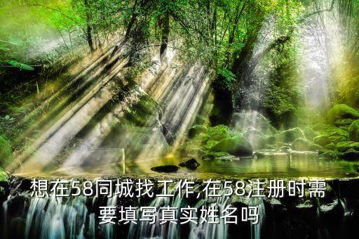 想在58同城找工作,在58注冊時需要填寫真實姓名嗎