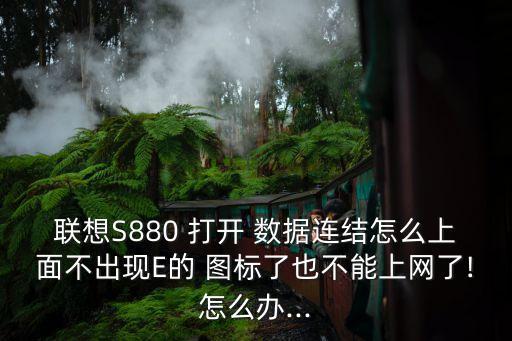 聯(lián)想S880 打開 數(shù)據(jù)連結(jié)怎么上面不出現(xiàn)E的 圖標了也不能上網(wǎng)了!怎么辦...