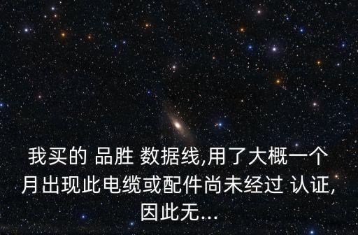 我買的 品勝 數(shù)據(jù)線,用了大概一個(gè)月出現(xiàn)此電纜或配件尚未經(jīng)過 認(rèn)證,因此無...
