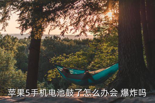蘋果5手機(jī)電池鼓了怎么辦會(huì) 爆炸嗎