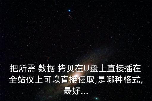 把所需 數(shù)據(jù) 拷貝在U盤上直接插在全站儀上可以直接讀取,是哪種格式,最好...