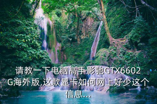 請(qǐng)教一下電腦高手影馳GTX6602G海外版,這款顯卡如何網(wǎng)上好少這個(gè)信息...