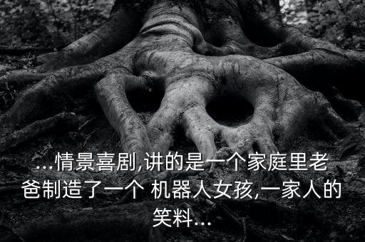 ...情景喜劇,講的是一個家庭里老爸制造了一個 機器人女孩,一家人的笑料...