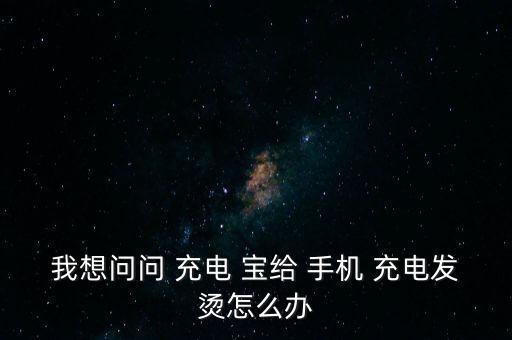我想問(wèn)問(wèn) 充電 寶給 手機(jī) 充電發(fā)燙怎么辦