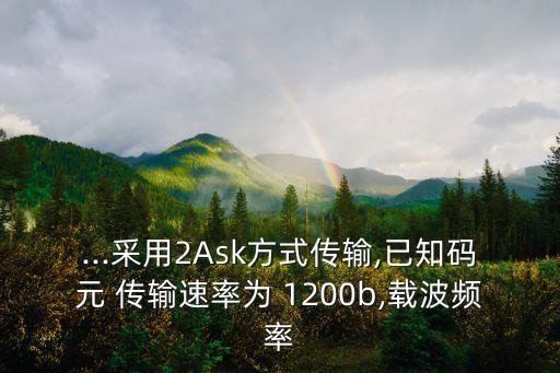 ...采用2Ask方式傳輸,已知碼元 傳輸速率為 1200b,載波頻率