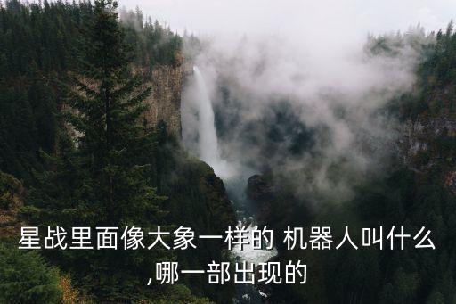 星戰(zhàn)里面像大象一樣的 機(jī)器人叫什么,哪一部出現(xiàn)的