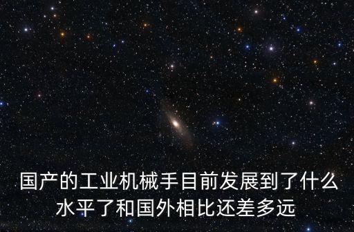  國產(chǎn)的工業(yè)機械手目前發(fā)展到了什么水平了和國外相比還差多遠