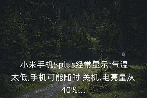  小米手機5plus經(jīng)常顯示:氣溫太低,手機可能隨時 關機,電亮量從40%...