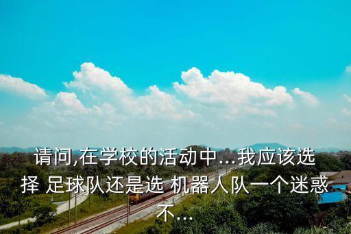 請問,在學(xué)校的活動中...我應(yīng)該選擇 足球隊還是選 機器人隊一個迷惑不...