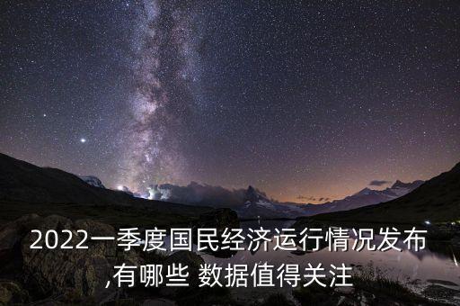 2022一季度國(guó)民經(jīng)濟(jì)運(yùn)行情況發(fā)布,有哪些 數(shù)據(jù)值得關(guān)注