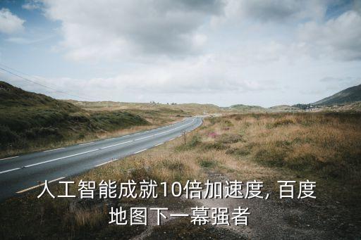 人工智能成就10倍加速度, 百度 地圖下一幕強者