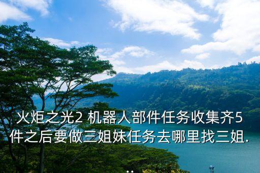 火炬之光2 機器人部件任務收集齊5件之后要做三姐妹任務去哪里找三姐...