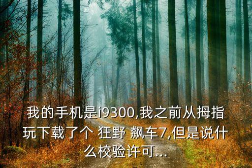 我的手機是i9300,我之前從拇指玩下載了個 狂野 飆車7,但是說什么校驗許可...